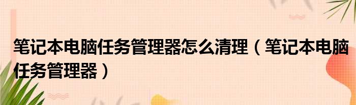 笔记本电脑任务管理器怎么清理（笔记本电脑任务管理器）