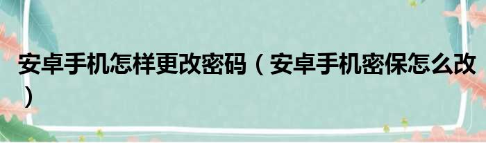 安卓手机怎样更改密码（安卓手机密保怎么改）