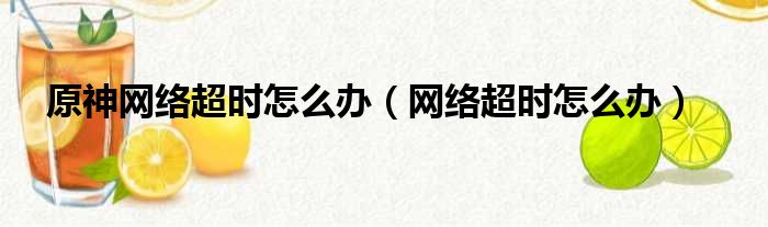 原神网络超时怎么办（网络超时怎么办）