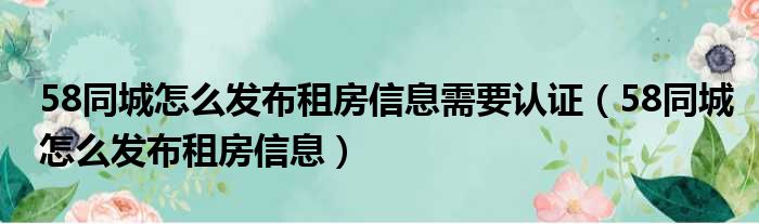 58同城怎么发布租房信息需要认证（58同城怎么发布租房信息）