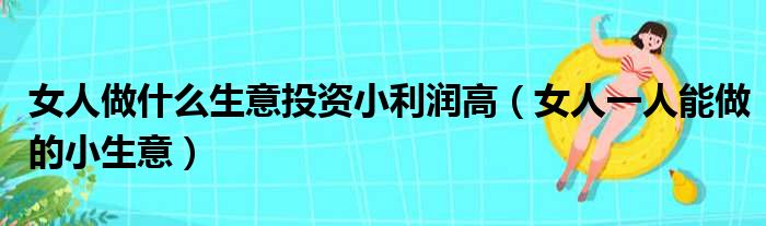 女人做什么生意投资小利润高（女人一人能做的小生意）