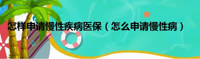 怎样申请慢性疾病医保（怎么申请慢性病）