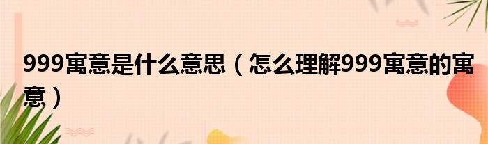 999寓意是什么意思（怎么理解999寓意的寓意）