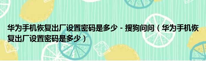 华为手机恢复出厂设置密码是多少 - 搜狗问问（华为手机恢复出厂设置密码是多少）