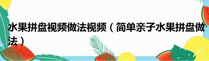 水果拼盘视频做法视频（简单亲子水果拼盘做法）