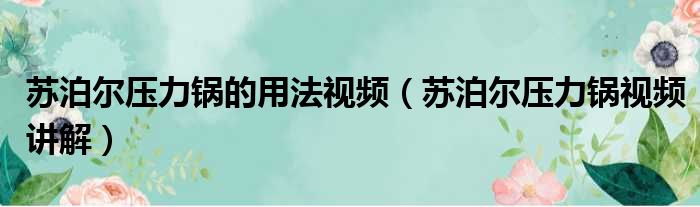 苏泊尔压力锅的用法视频（苏泊尔压力锅视频讲解）