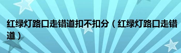 红绿灯路口走错道扣不扣分（红绿灯路口走错道）