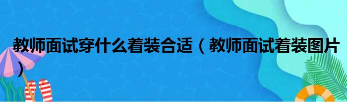 教师面试穿什么着装合适（教师面试着装图片）