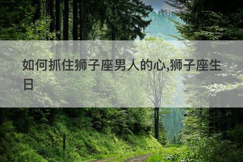 如何抓住狮子座男人的心,狮子座生日