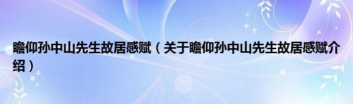  瞻仰孙中山先生故居感赋（关于瞻仰孙中山先生故居感赋介绍）