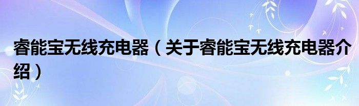  睿能宝无线充电器（关于睿能宝无线充电器介绍）