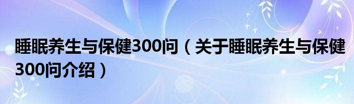  睡眠养生与保健300问（关于睡眠养生与保健300问介绍）