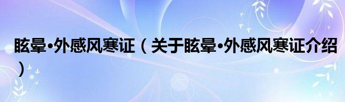  眩晕·外感风寒证（关于眩晕·外感风寒证介绍）