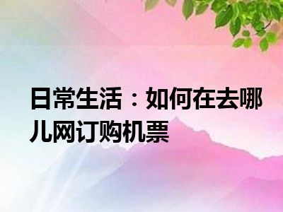 日常生活：如何在去哪儿网订购机票