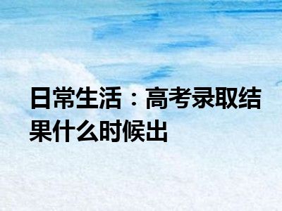 日常生活：高考录取结果什么时候出