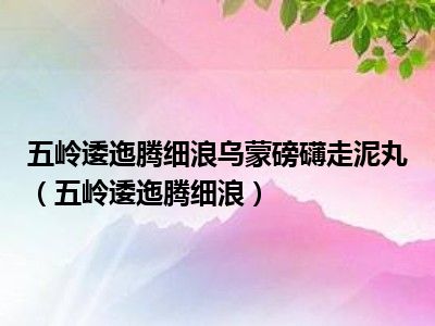 五岭逶迤腾细浪乌蒙磅礴走泥丸（五岭逶迤腾细浪）