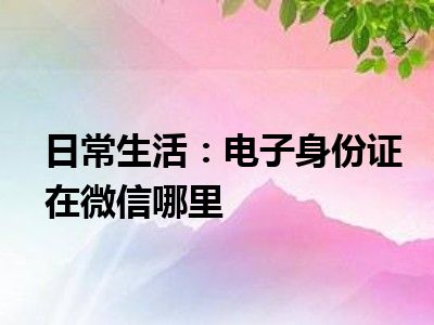 日常生活：电子身份证在微信哪里