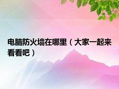 电脑防火墙在哪里（大家一起来看看吧）