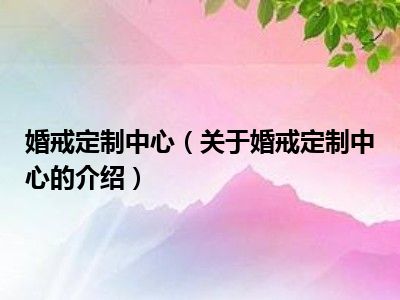 婚戒定制中心（关于婚戒定制中心的介绍）