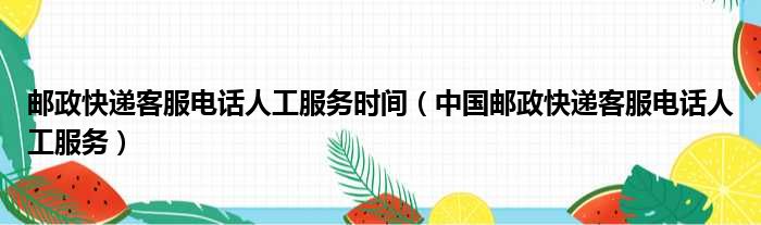 邮政快递客服电话人工服务时间（中国邮政快递客服电话人工服务）