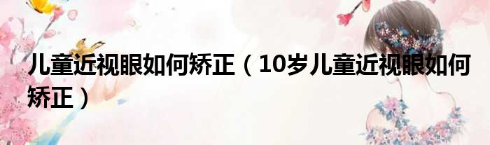 儿童近视眼如何矫正（10岁儿童近视眼如何矫正）