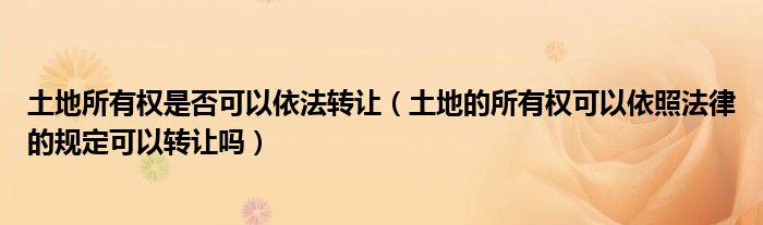 土地所有权是否可以依法转让（土地的所有权可以依照法律的规定可以转让吗）