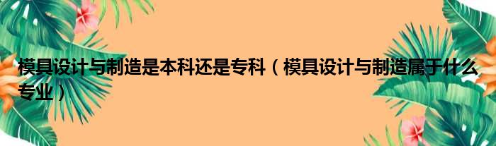 模具设计与制造是本科还是专科（模具设计与制造属于什么专业）