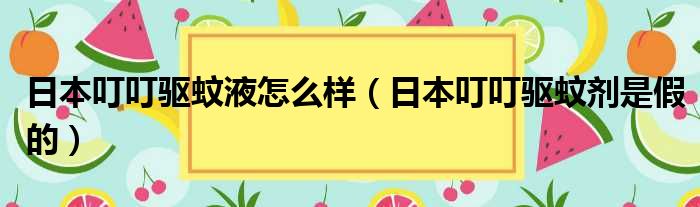 日本叮叮驱蚊液怎么样（日本叮叮驱蚊剂是假的）