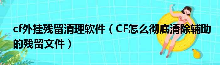 cf外挂残留清理软件（CF怎么彻底清除辅助的残留文件）