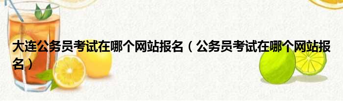 大连公务员考试在哪个网站报名（公务员考试在哪个网站报名）