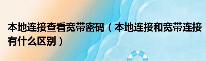 本地连接查看宽带密码（本地连接和宽带连接有什么区别）