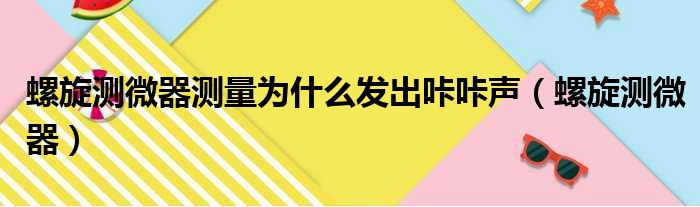 螺旋测微器测量为什么发出咔咔声（螺旋测微器）