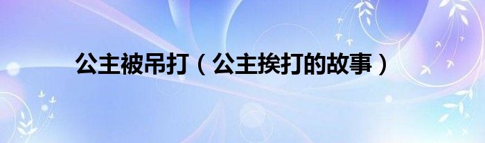 公主被吊打（公主挨打的故事）