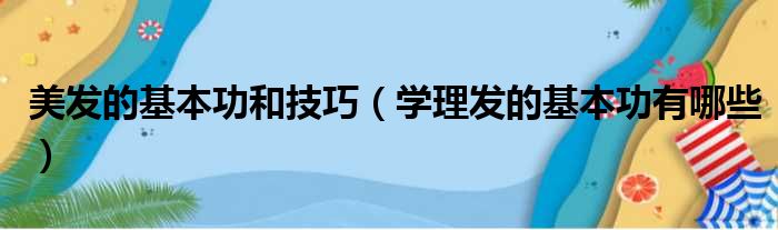 美发的基本功和技巧（学理发的基本功有哪些）