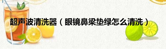 超声波清洗器（眼镜鼻梁垫绿怎么清洗）