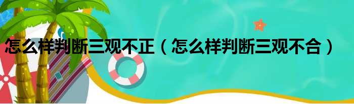 怎么样判断三观不正（怎么样判断三观不合）