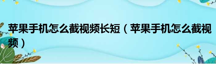 苹果手机怎么截视频长短（苹果手机怎么截视频）