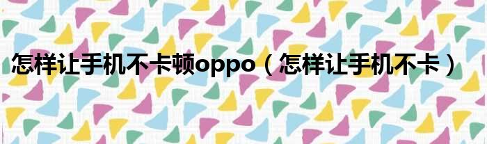 怎样让手机不卡顿oppo（怎样让手机不卡）