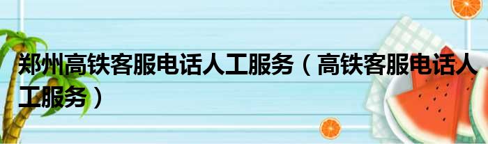 郑州高铁客服电话人工服务（高铁客服电话人工服务）