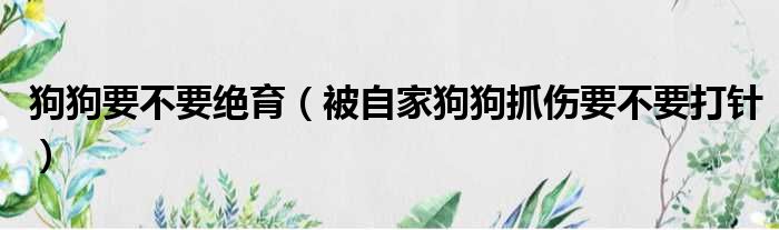 狗狗要不要绝育（被自家狗狗抓伤要不要打针）