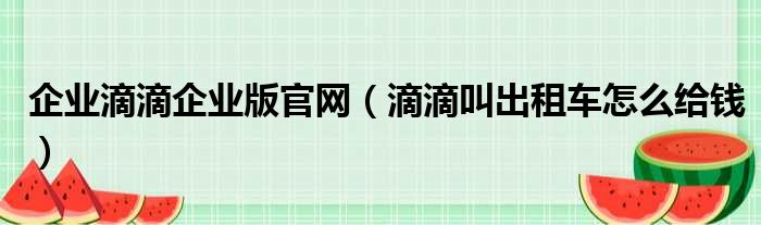 企业滴滴企业版官网（滴滴叫出租车怎么给钱）