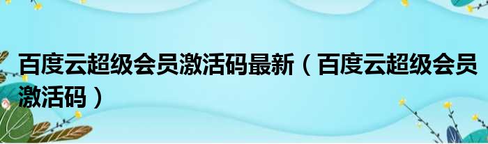 百度云超级会员激活码最新（百度云超级会员激活码）