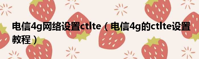 电信4g网络设置ctlte（电信4g的ctlte设置教程）