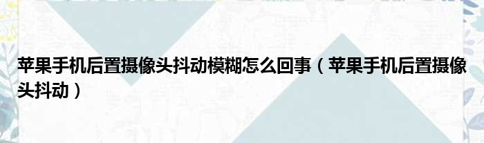 苹果手机后置摄像头抖动模糊怎么回事（苹果手机后置摄像头抖动）