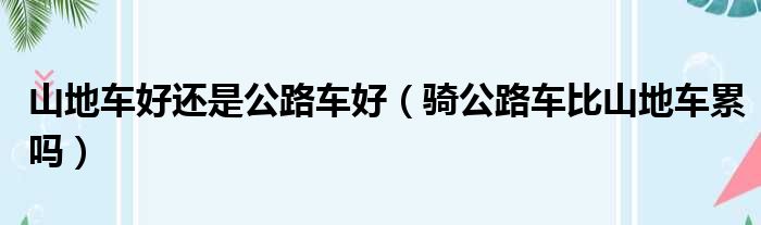 山地车好还是公路车好（骑公路车比山地车累吗）