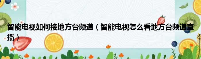 智能电视如何接地方台频道（智能电视怎么看地方台频道直播）