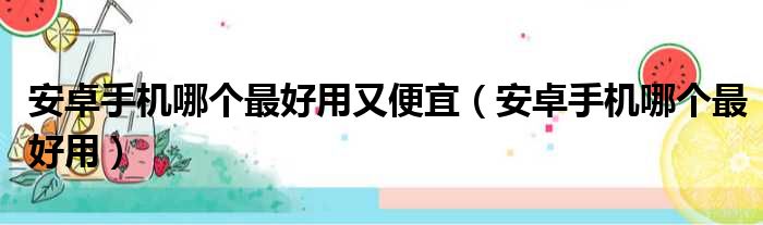 安卓手机哪个最好用又便宜（安卓手机哪个最好用）