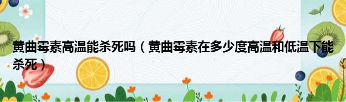 黄曲霉素高温能杀死吗（黄曲霉素在多少度高温和低温下能杀死）