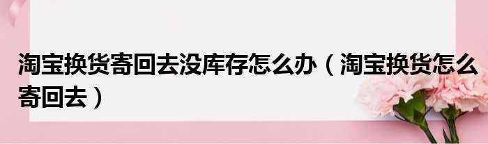 淘宝换货寄回去没库存怎么办（淘宝换货怎么寄回去）