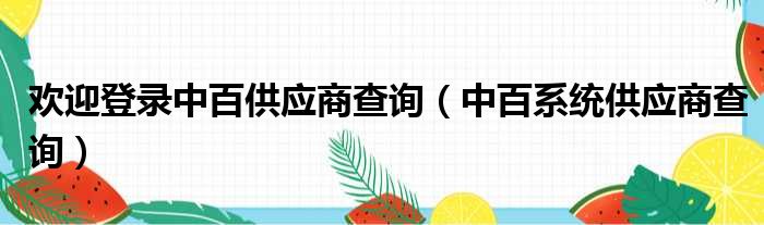 欢迎登录中百供应商查询（中百系统供应商查询）